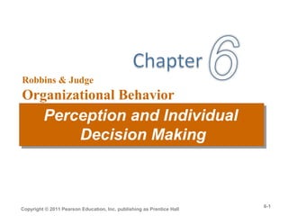 Robbins & Judge
Organizational Behavior
13th Edition
Perception and Individual
Decision Making
Perception and Individual
Decision Making
Copyright © 2011 Pearson Education, Inc. publishing as Prentice Hall
6-1
 