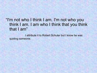“I'm not who I think I am. I'm not who you
think I am. I am who I think that you think
that I am”
I attribute it to Robert Schuler but I know he was
quoting someone.
 