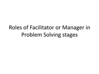 Roles of Facilitator or Manager in
Problem Solving stages
 