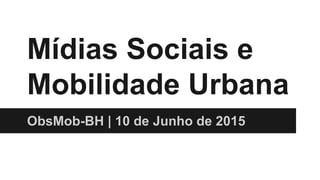 Mídias Sociais e
Mobilidade Urbana
ObsMob-BH | 10 de Junho de 2015
 