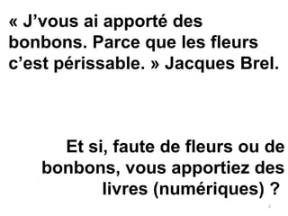 2
« J’vous ai apporté des 
bonbons. Parce que les fleurs 
c’est périssable. » Jacques Brel. 
Et si, faute de fleurs ou de ...