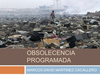 OBSOLECENCIA
PROGRAMADA
MARCOS DAVID MARTINEZ CACALLERO

 