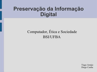 Preservação da Informação Digital Computador, Ética e Sociedade BSI/UFBA Tiago Araújo Diego Cunha 