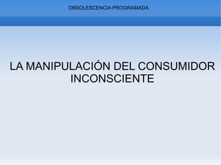 OBSOLESCENCIA PROGRAMADA LA MANIPULACIÓN DEL CONSUMIDOR INCONSCIENTE 