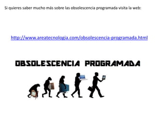 Si quieres saber mucho más sobre las obsolescencia programada visita la web:
http://www.areatecnologia.com/obsolescencia-programada.html
 