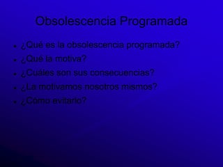 Obsolescencia Programada
   ¿Qué es la obsolescencia programada?
   ¿Qué la motiva?
   ¿Cuáles son sus consecuencias?
   ¿La motivamos nosotros mismos?
   ¿Cómo evitarlo?
 