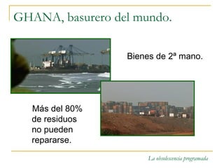 GHANA, basurero del mundo.

                  Bienes de 2ª mano.




   Más del 80%
   de residuos
   no pueden
   repararse.
                       La obsolescencia programada
 