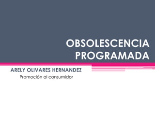 OBSOLESCENCIA
PROGRAMADA
ARELY OLIVARES HERNANDEZ
Promoción al consumidor

 