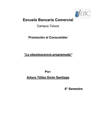 Escuela Bancaria Comercial
Campus Toluca

Promoción al Consumidor

“La obsolescencia programada”

Por:
Arturo Téllez Girón Santiago

6° Semestre

 