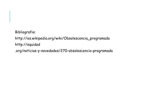 Bibliografia:
http://es.wikipedia.org/wiki/Obsolescencia_programada
http://equidad
.org/noticias-y-novedades/270-obsolescencia-programada
 