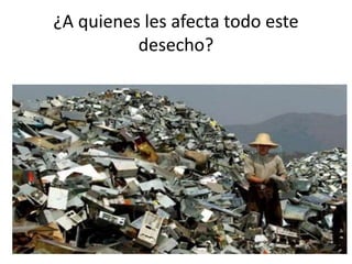 ¿A quienes les afecta todo este
desecho?