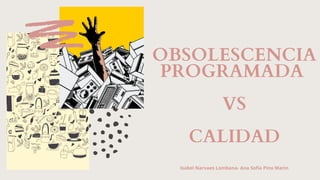 OBSOLESCENCIA
PROGRAMADA
VS
CALIDAD
Isabel Narvaes Lombana- Ana Sofía Pino Marin
 