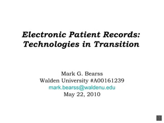 Electronic Patient Records: Technologies in Transition Mark G. Bearss Walden University #A00161239 [email_address] May 22, 2010 