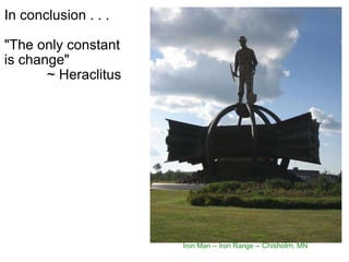 In conclusion . . . "The only constant is change"             ~ Heraclitus Iron Man -- Iron Range --  Chisholm , MN 
