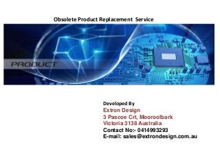 Obsolete Product Replacement Service
Developed By
Extron Design
3 Pascoe Crt, Mooroolbark
Victoria 3138 Australia
Contact No:- 0414993293
E-mail: sales@extrondesign.com.au
 