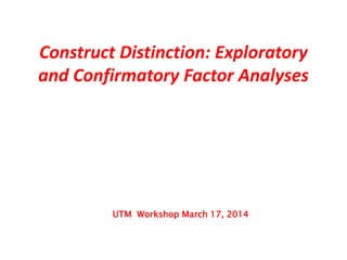 Construct Distinction: Exploratory
and Confirmatory Factor Analyses
UTM Workshop March 17, 2014
 