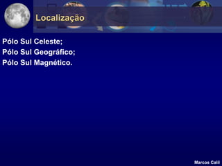 Localização

Pólo Sul Celeste;
Pólo Sul Geográfico;
Pólo Sul Magnético.




                       Marcos Calil
 