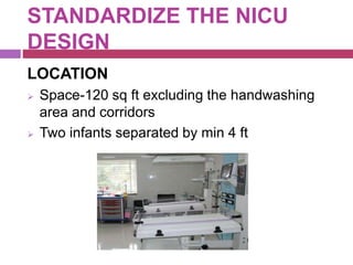 STANDARDIZE THE NICU
DESIGN
LOCATION
 Space-120 sq ft excluding the handwashing
area and corridors
 Two infants separated by min 4 ft
 