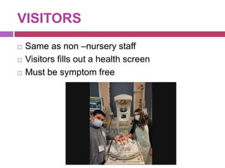 VISITORS
 Same as non –nursery staff
 Visitors fills out a health screen
 Must be symptom free
 