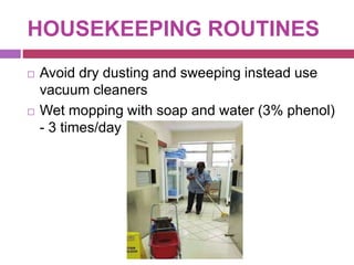 HOUSEKEEPING ROUTINES
 Avoid dry dusting and sweeping instead use
vacuum cleaners
 Wet mopping with soap and water (3% phenol)
- 3 times/day
 