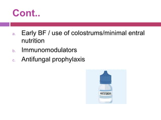 Cont..
a. Early BF / use of colostrums/minimal entral
nutrition
b. Immunomodulators
c. Antifungal prophylaxis
 