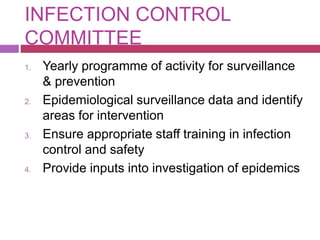 INFECTION CONTROL
COMMITTEE
1. Yearly programme of activity for surveillance
& prevention
2. Epidemiological surveillance data and identify
areas for intervention
3. Ensure appropriate staff training in infection
control and safety
4. Provide inputs into investigation of epidemics
 