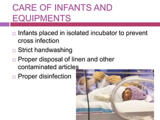 CARE OF INFANTS AND
EQUIPMENTS
 Infants placed in isolated incubator to prevent
cross infection
 Strict handwashing
 Proper disposal of linen and other
contaminated articles
 Proper disinfection
 