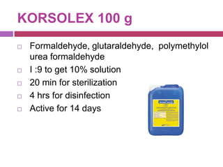 KORSOLEX 100 g
 Formaldehyde, glutaraldehyde, polymethylol
urea formaldehyde
 I :9 to get 10% solution
 20 min for sterilization
 4 hrs for disinfection
 Active for 14 days
 