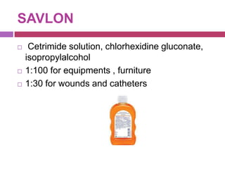 SAVLON
 Cetrimide solution, chlorhexidine gluconate,
isopropylalcohol
 1:100 for equipments , furniture
 1:30 for wounds and catheters
 
