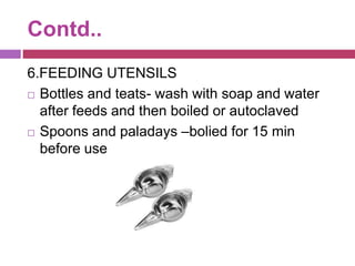 Contd..
6.FEEDING UTENSILS
 Bottles and teats- wash with soap and water
after feeds and then boiled or autoclaved
 Spoons and paladays –bolied for 15 min
before use
 