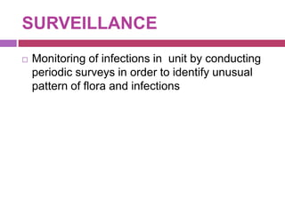 SURVEILLANCE
 Monitoring of infections in unit by conducting
periodic surveys in order to identify unusual
pattern of flora and infections
 