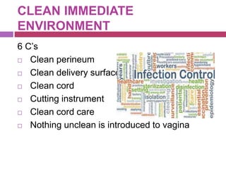 CLEAN IMMEDIATE
ENVIRONMENT
6 C’s
 Clean perineum
 Clean delivery surface
 Clean cord
 Cutting instrument
 Clean cord care
 Nothing unclean is introduced to vagina
 