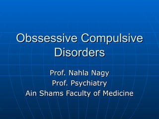 Obssessive Compulsive Disorders Prof. Nahla Nagy Prof. Psychiatry Ain Shams Faculty of Medicine 