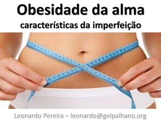 Obesidade da alma
características da imperfeição
Leonardo Pereira – leonardo@gelpalhano.org
 