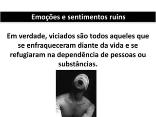 Em verdade, viciados são todos aqueles que
se enfraqueceram diante da vida e se
refugiaram na dependência de pessoas ou
substâncias.
Emoções e sentimentos ruins
 