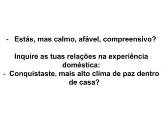 - Estás, mas calmo, afável, compreensivo?
Inquire as tuas relações na experiência
doméstica:
- Conquistaste, mais alto clima de paz dentro
de casa?
 