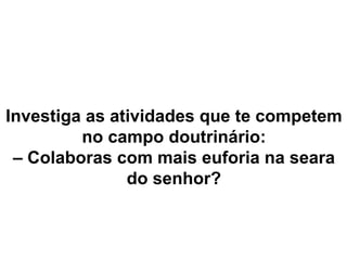 Investiga as atividades que te competem
no campo doutrinário:
– Colaboras com mais euforia na seara
do senhor?
 