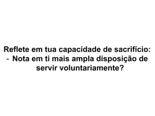Reflete em tua capacidade de sacrifício:
- Nota em ti mais ampla disposição de
servir voluntariamente?
 