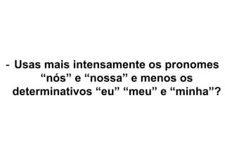 - Usas mais intensamente os pronomes
“nós” e “nossa” e menos os
determinativos “eu” “meu” e “minha”?
 