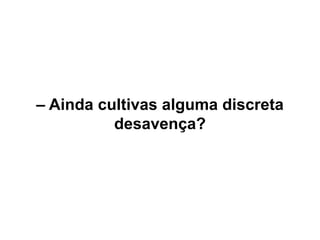 – Ainda cultivas alguma discreta
desavença?
 