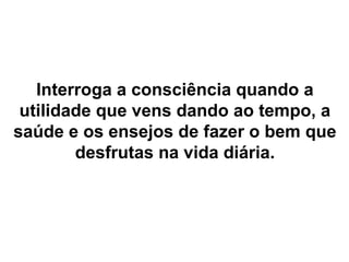 Interroga a consciência quando a
utilidade que vens dando ao tempo, a
saúde e os ensejos de fazer o bem que
desfrutas na vida diária.
 