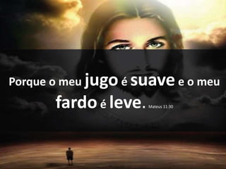 Porque o meu jugo é suave e o meu
fardo é leve.Mateus 11:30
 