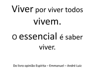 Viver por viver todos
vivem.
O essencial é saber
viver.
Do livro opinião Espírita – Emmanuel – André Luiz
 