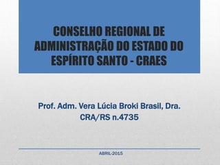 CONSELHO REGIONAL DE
ADMINISTRAÇÃO DO ESTADO DO
ESPÍRITO SANTO - CRAES
Prof. Adm. Vera Lúcia Broki Brasil, Dra.
CRA/RS n.4735
ABRIL-2015
 