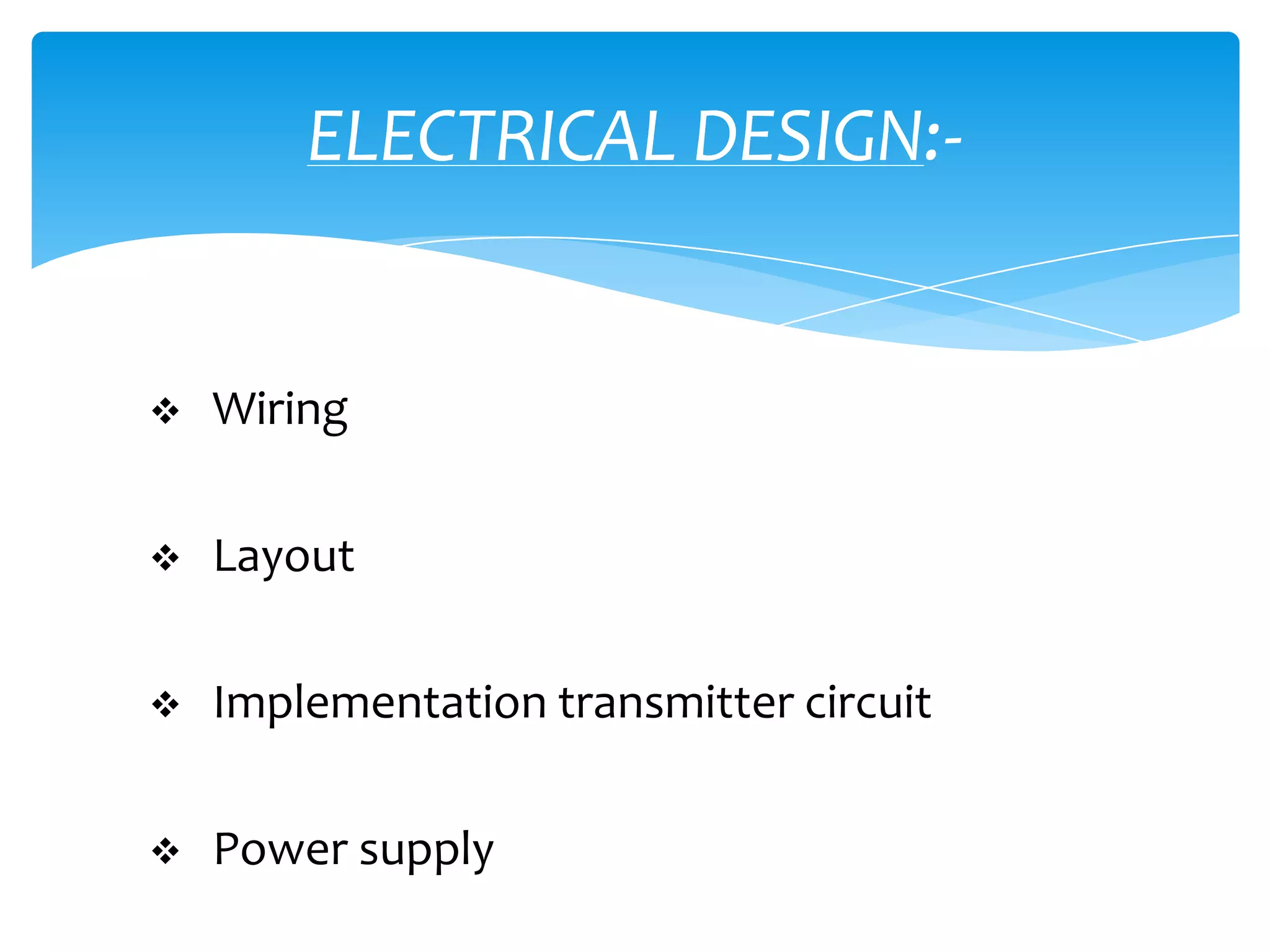 ELECTRICAL DESIGN:-


   Wiring

   Layout

   Implementation transmitter circuit

   Power supply
 