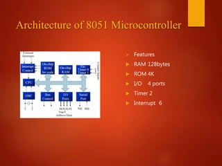 Architecture of 8051 Microcontroller
 Features
 RAM 128bytes
 ROM 4K
 I/O 4 ports
 Timer 2
 Interrupt 6
 