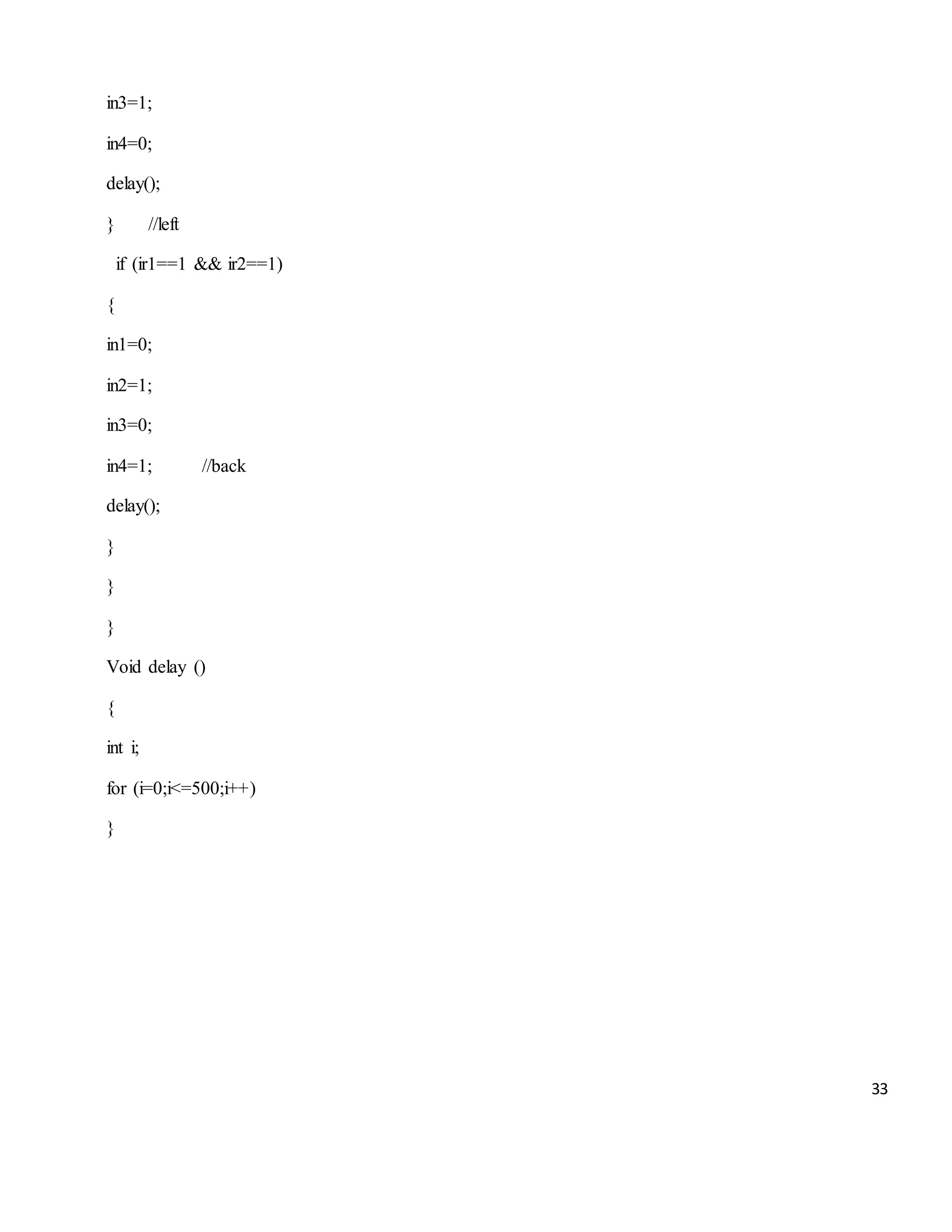 33 in3=1; in4=0; delay(); } //left if (ir1==1 && ir2==1) { in1=0; in2=1; in3=0; in4=1; //back delay(); } } } Void delay () { int i; for (i=0;i<=500;i++) } 