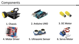 Components /
1. Chassis 2. Arduino UNO 3. DC Motor
4. Motor Driver 6. Servo Motor5. Ultrasonic Sensor
 