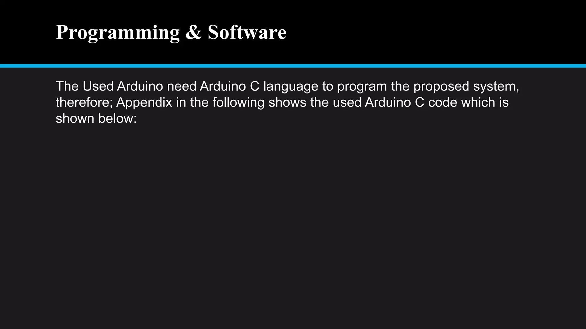 Programming & Software
The Used Arduino need Arduino C language to program the proposed system,
therefore; Appendix in the following shows the used Arduino C code which is
shown below:
 
