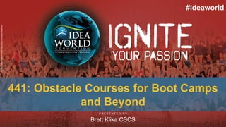 P R E S E N T E D B Y
©2019IDEAHealth&FitnessAssociation.AllRightsReserved.
#ideaworld
441: Obstacle Courses for Boot Camps
and Beyond
Brett Klika CSCS
 